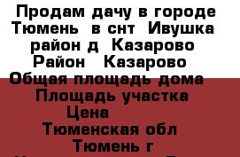 Продам дачу в городе Тюмень, в снт “Ивушка“, район д. Казарово › Район ­ Казарово › Общая площадь дома ­ 40 › Площадь участка ­ 600 › Цена ­ 850 000 - Тюменская обл., Тюмень г. Недвижимость » Дома, коттеджи, дачи продажа   